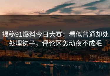 揭秘91爆料今日大赛：看似普通却处处埋钩子，评论区轰动夜不成眠