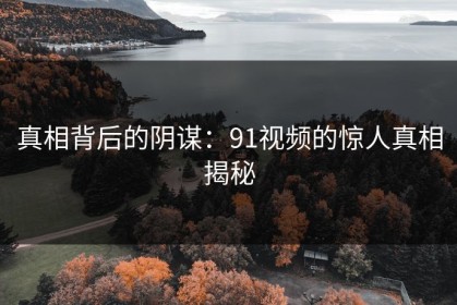 真相背后的阴谋：91视频的惊人真相揭秘
