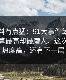 这波爆料有点猛：91大事件每日大赛热度不算最高却最磨人，这次不只是热度高，还有下一层