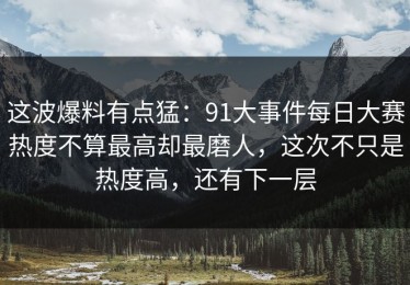 这波爆料有点猛：91大事件每日大赛热度不算最高却最磨人，这次不只是热度高，还有下一层