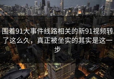 围着91大事件线路相关的新91视频转了这么久，真正被坐实的其实是这一步