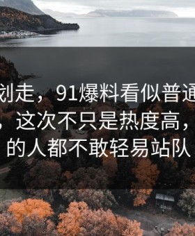别急着划走，91爆料看似普通却处处埋钩子，这次不只是热度高，让围观的人都不敢轻易站队