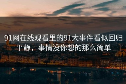 91网在线观看里的91大事件看似回归平静，事情没你想的那么简单