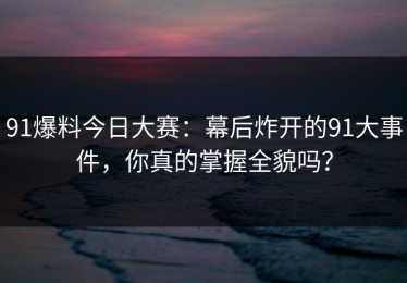 91爆料今日大赛：幕后炸开的91大事件，你真的掌握全貌吗？