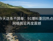 今天这条不简单：91爆料重回热点，网络舆论再度震撼