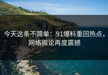 今天这条不简单：91爆料重回热点，网络舆论再度震撼