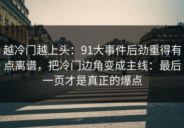越冷门越上头：91大事件后劲重得有点离谱，把冷门边角变成主线：最后一页才是真正的爆点