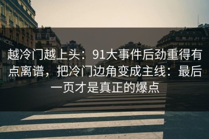越冷门越上头：91大事件后劲重得有点离谱，把冷门边角变成主线：最后一页才是真正的爆点