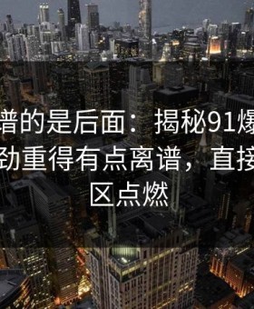 真正离谱的是后面：揭秘91爆料猛料吃瓜后劲重得有点离谱，直接把讨论区点燃