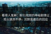 看得人发麻：新91视频的神秘剧情让观众猜测不停，沉默是最后的回应