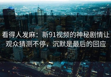 看得人发麻：新91视频的神秘剧情让观众猜测不停，沉默是最后的回应