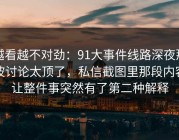 越看越不对劲：91大事件线路深夜那波讨论太顶了，私信截图里那段内容让整件事突然有了第二种解释