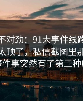 越看越不对劲：91大事件线路深夜那波讨论太顶了，私信截图里那段内容让整件事突然有了第二种解释