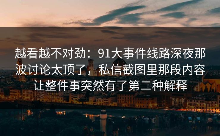 越看越不对劲:91大事件线路深夜那波讨论太顶了,私信截图里那段内容让整件事突然有了第二种解释 越看越不对劲:91大事件线路深夜那波讨论太顶了,私信截图里那段内容让整件事突然有了第二种解释