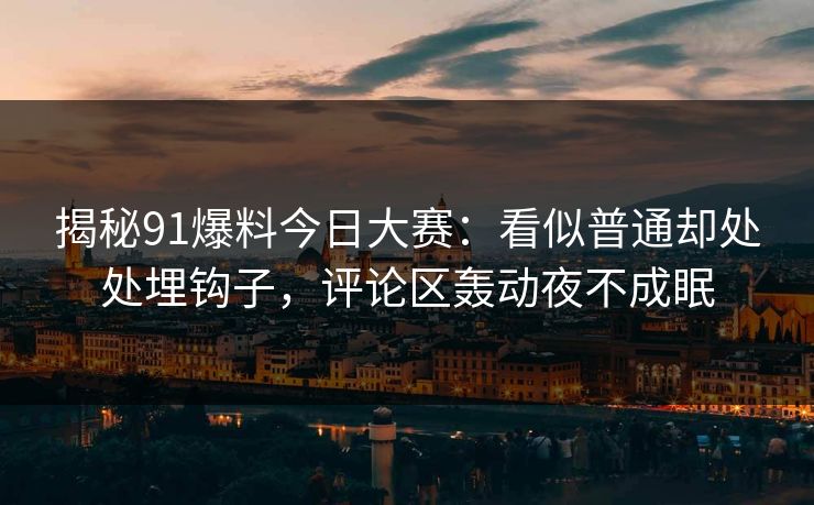 揭秘91爆料今日大赛：看似普通却处处埋钩子，评论区轰动夜不成眠